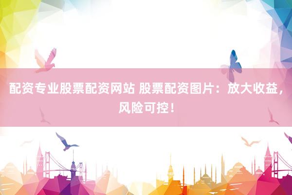 配资专业股票配资网站 股票配资图片：放大收益，风险可控！