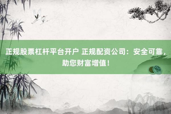 正规股票杠杆平台开户 正规配资公司：安全可靠，助您财富增值！
