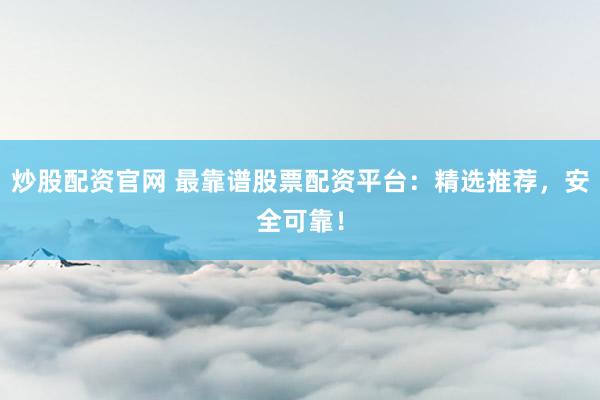 炒股配资官网 最靠谱股票配资平台：精选推荐，安全可靠！