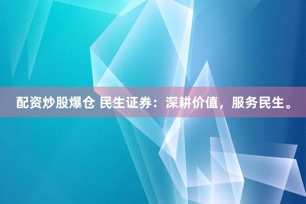配资炒股爆仓 民生证券：深耕价值，服务民生。