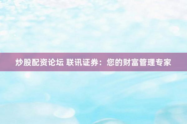 炒股配资论坛 联讯证券：您的财富管理专家