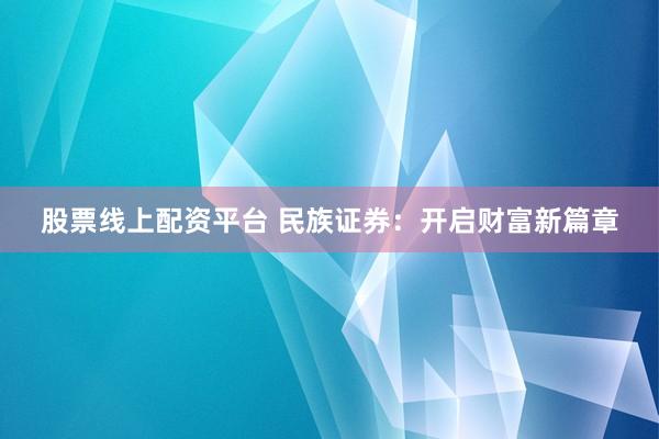 股票线上配资平台 民族证券：开启财富新篇章