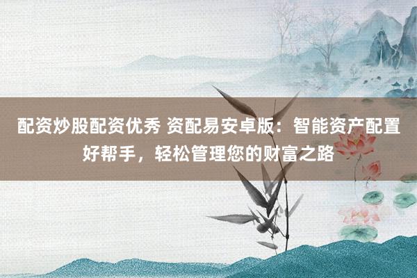 配资炒股配资优秀 资配易安卓版：智能资产配置好帮手，轻松管理您的财富之路