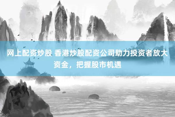 网上配资炒股 香港炒股配资公司助力投资者放大资金，把握股市机遇