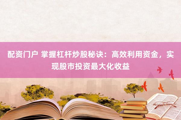 配资门户 掌握杠杆炒股秘诀：高效利用资金，实现股市投资最大化收益