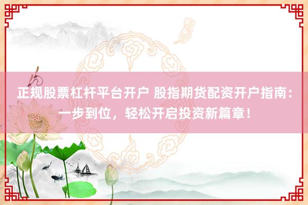 正规股票杠杆平台开户 股指期货配资开户指南：一步到位，轻松开启投资新篇章！