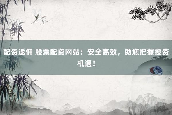 配资返佣 股票配资网站：安全高效，助您把握投资机遇！