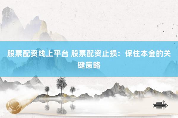 股票配资线上平台 股票配资止损：保住本金的关键策略