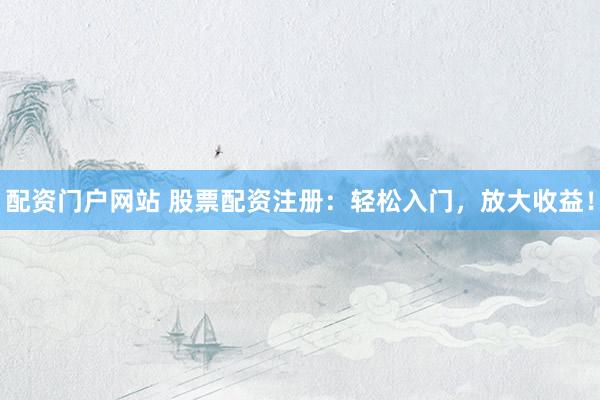 配资门户网站 股票配资注册：轻松入门，放大收益！