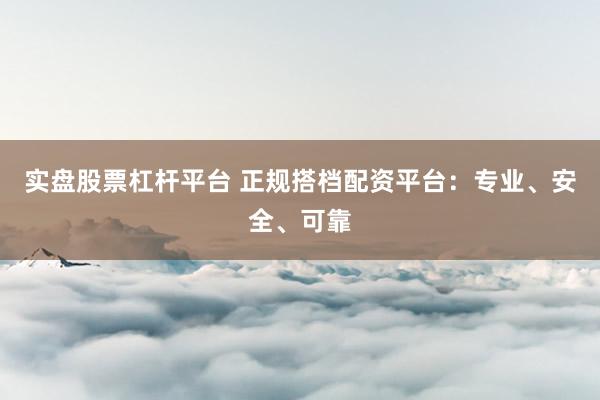 实盘股票杠杆平台 正规搭档配资平台：专业、安全、可靠