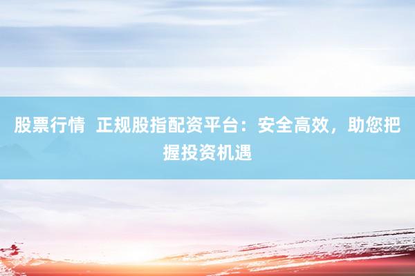 股票行情  正规股指配资平台：安全高效，助您把握投资机遇