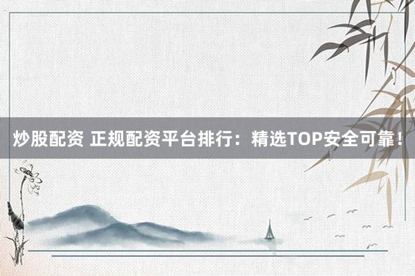 炒股配资 正规配资平台排行：精选TOP安全可靠！