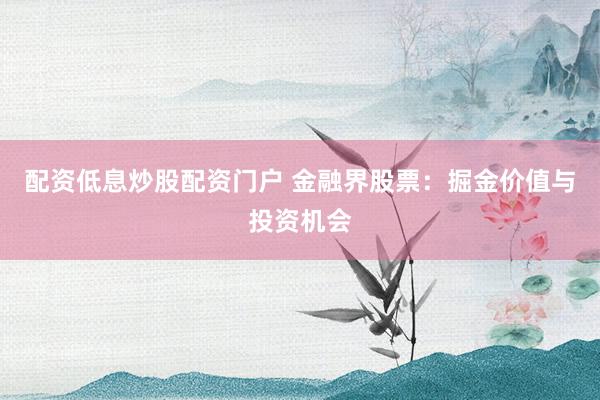 配资低息炒股配资门户 金融界股票：掘金价值与投资机会