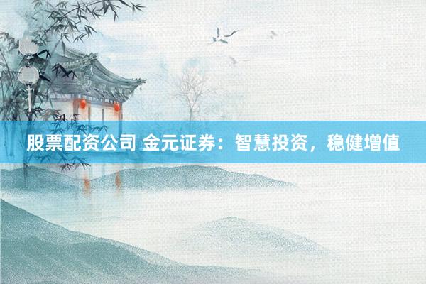 股票配资公司 金元证券：智慧投资，稳健增值