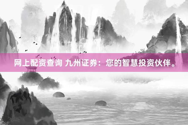 网上配资查询 九州证券：您的智慧投资伙伴。