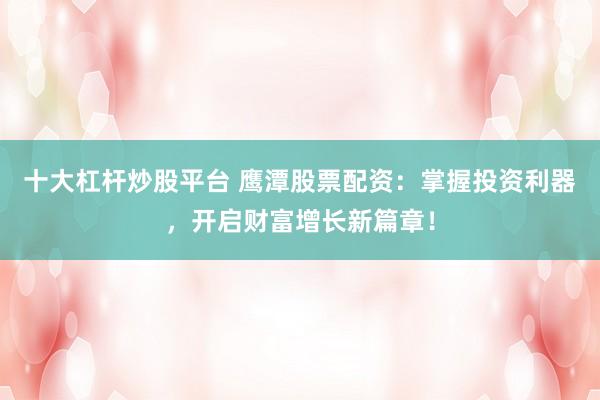 十大杠杆炒股平台 鹰潭股票配资：掌握投资利器，开启财富增长新篇章！