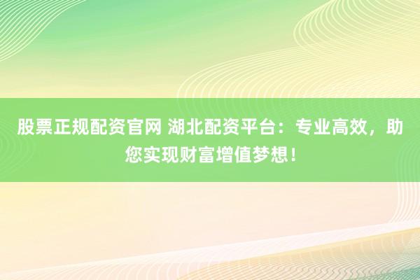 股票正规配资官网 湖北配资平台：专业高效，助您实现财富增值梦想！