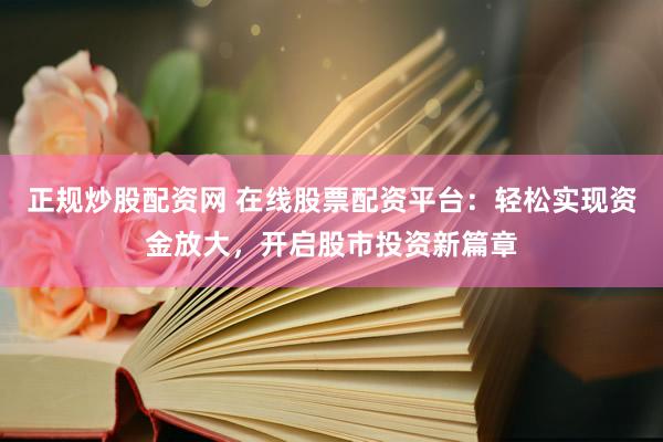 正规炒股配资网 在线股票配资平台：轻松实现资金放大，开启股市投资新篇章