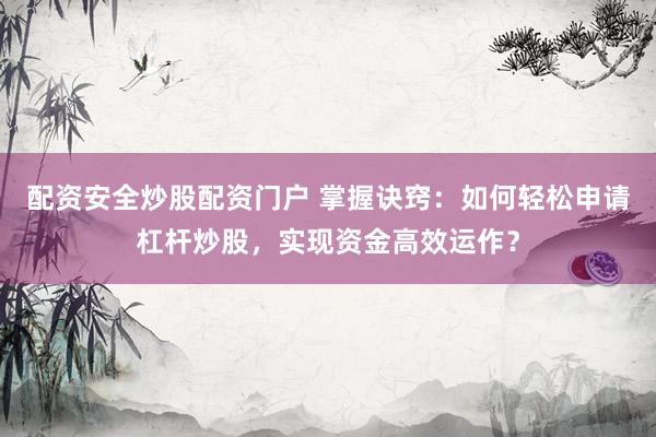 配资安全炒股配资门户 掌握诀窍：如何轻松申请杠杆炒股，实现资金高效运作？