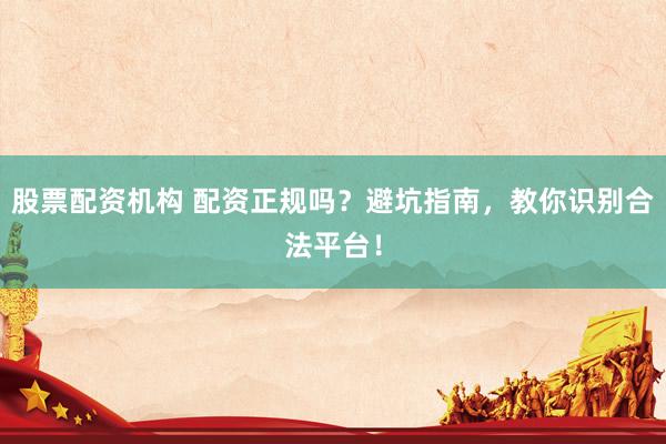 股票配资机构 配资正规吗？避坑指南，教你识别合法平台！