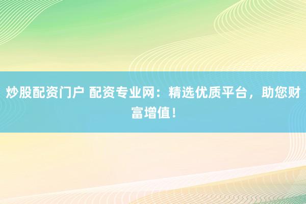 炒股配资门户 配资专业网：精选优质平台，助您财富增值！