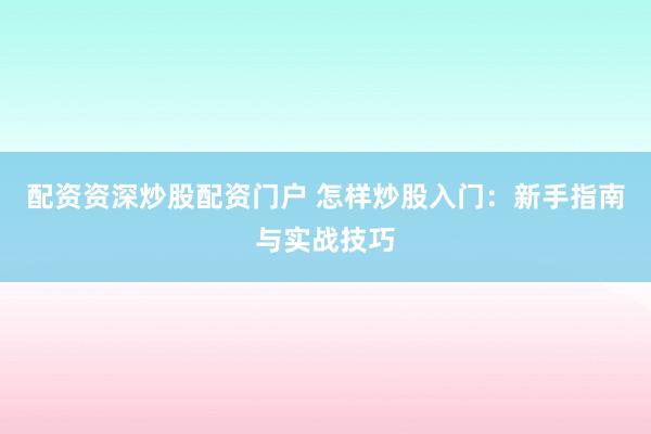 配资资深炒股配资门户 怎样炒股入门：新手指南与实战技巧