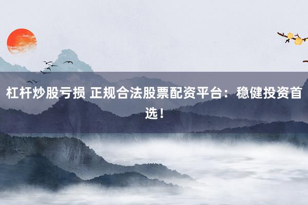 杠杆炒股亏损 正规合法股票配资平台：稳健投资首选！