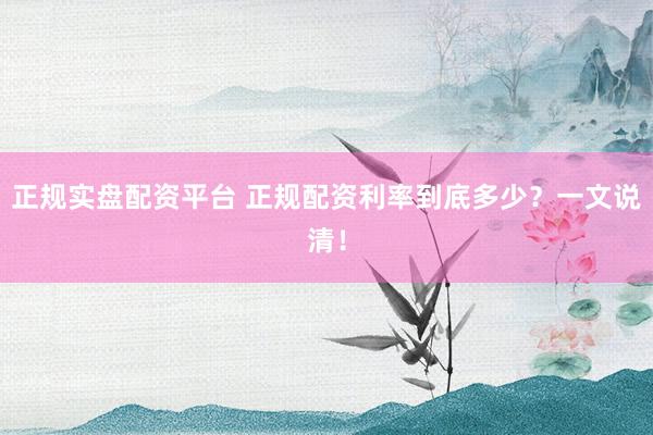 正规实盘配资平台 正规配资利率到底多少？一文说清！