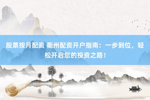 股票按月配资 衢州配资开户指南：一步到位，轻松开启您的投资之路！
