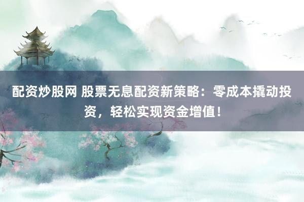 配资炒股网 股票无息配资新策略：零成本撬动投资，轻松实现资金增值！