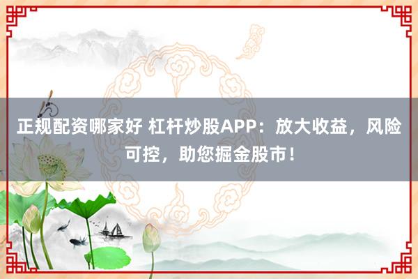 正规配资哪家好 杠杆炒股APP：放大收益，风险可控，助您掘金股市！