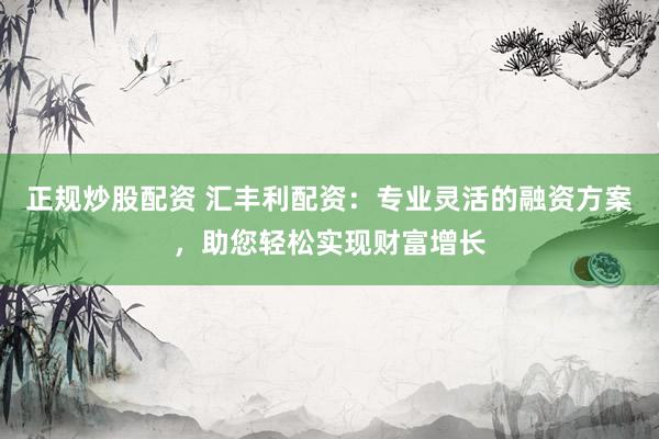 正规炒股配资 汇丰利配资：专业灵活的融资方案，助您轻松实现财富增长
