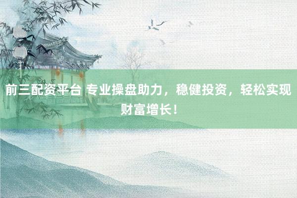 前三配资平台 专业操盘助力，稳健投资，轻松实现财富增长！