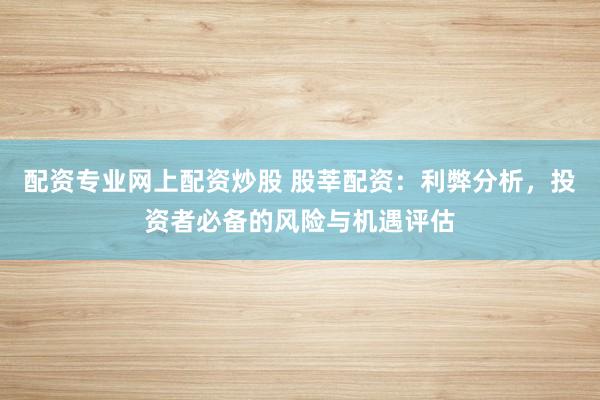 配资专业网上配资炒股 股莘配资：利弊分析，投资者必备的风险与机遇评估