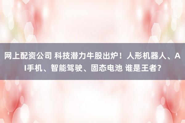 网上配资公司 科技潜力牛股出炉！人形机器人、AI手机、智能驾驶、固态电池 谁是王者？