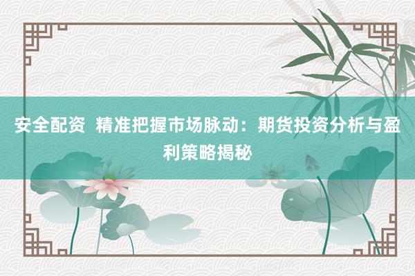安全配资  精准把握市场脉动：期货投资分析与盈利策略揭秘