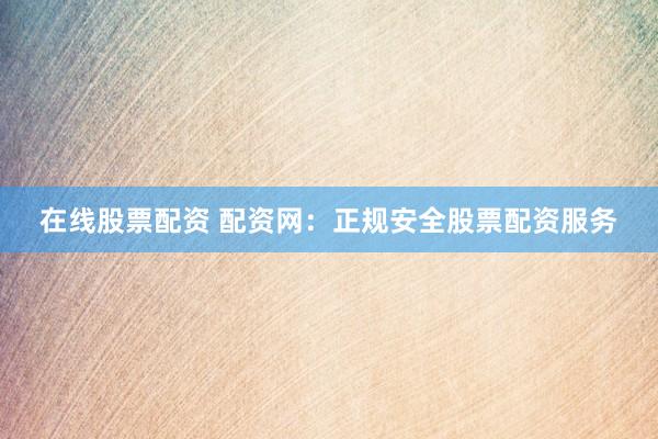 在线股票配资 配资网：正规安全股票配资服务