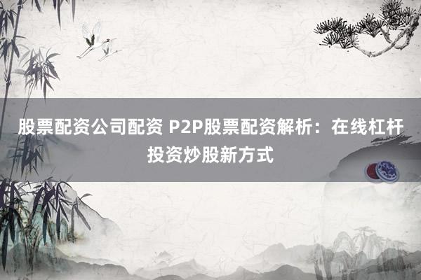 股票配资公司配资 P2P股票配资解析：在线杠杆投资炒股新方式