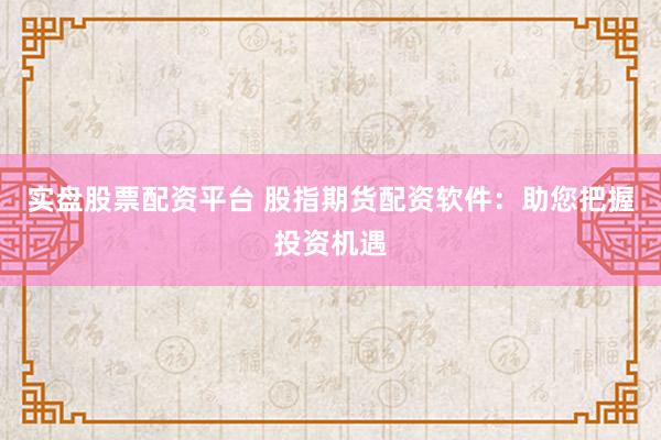 实盘股票配资平台 股指期货配资软件：助您把握投资机遇
