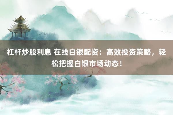 杠杆炒股利息 在线白银配资：高效投资策略，轻松把握白银市场动态！