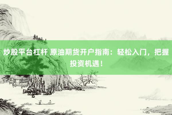 炒股平台杠杆 原油期货开户指南：轻松入门，把握投资机遇！