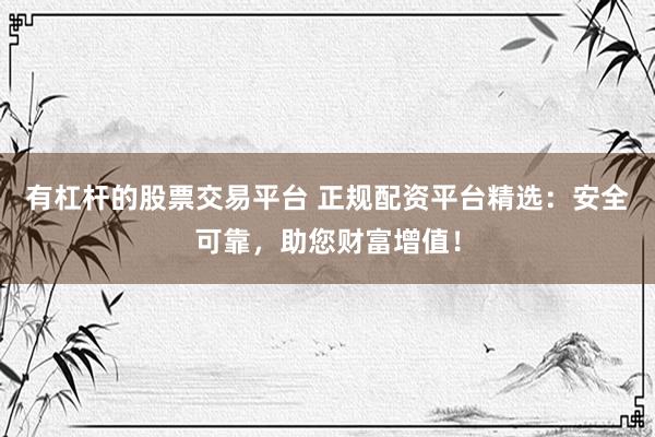 有杠杆的股票交易平台 正规配资平台精选：安全可靠，助您财富增值！
