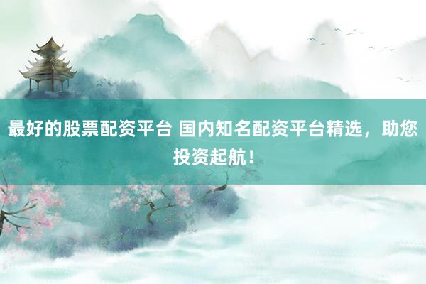 最好的股票配资平台 国内知名配资平台精选，助您投资起航！