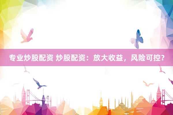 专业炒股配资 炒股配资：放大收益，风险可控？