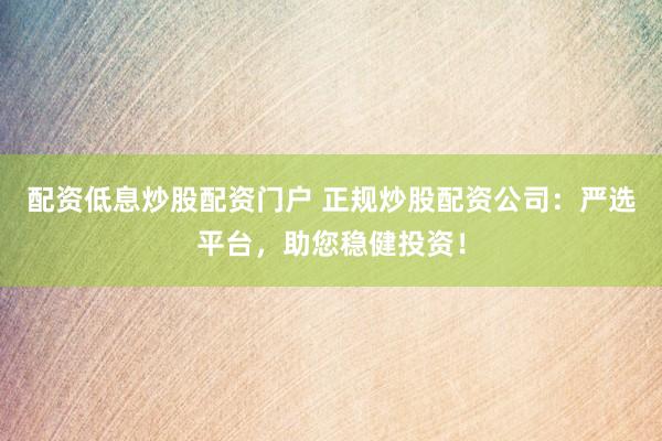 配资低息炒股配资门户 正规炒股配资公司：严选平台，助您稳健投资！