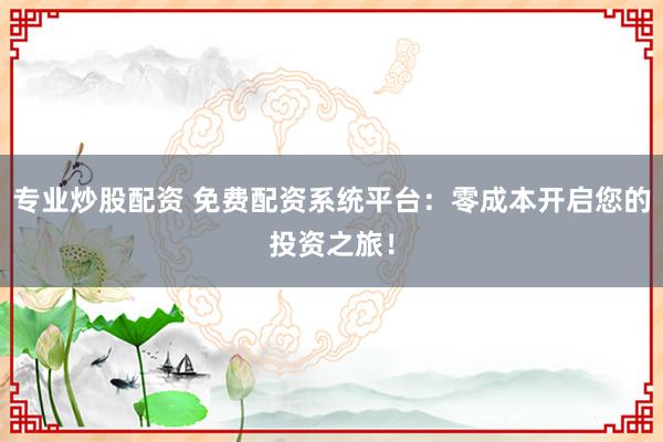 专业炒股配资 免费配资系统平台：零成本开启您的投资之旅！