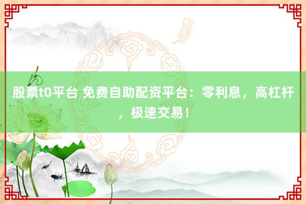 股票t0平台 免费自助配资平台：零利息，高杠杆，极速交易！